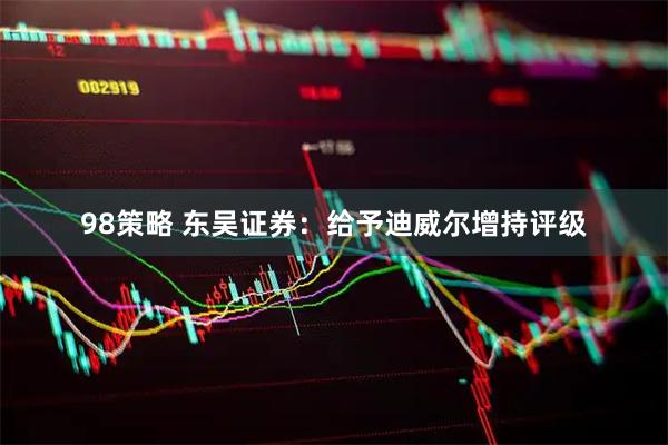 98策略 东吴证券：给予迪威尔增持评级