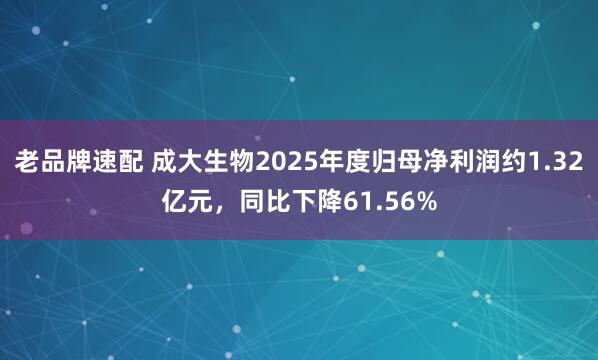老品牌速配 成大生物2025年度归母净利润约1.32亿元，同比下降61.56%