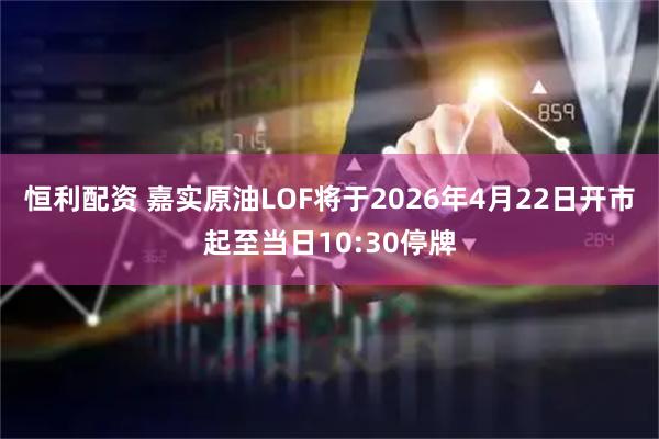 恒利配资 嘉实原油LOF将于2026年4月22日开市起至当日10:30停牌