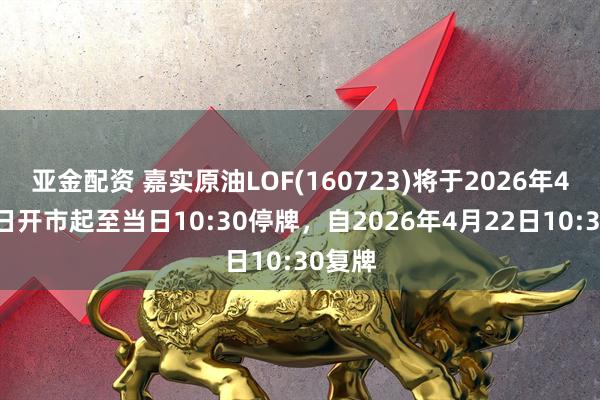 亚金配资 嘉实原油LOF(160723)将于2026年4月22日开市起至当日10:30停牌，自2026年4月22日10:30复牌