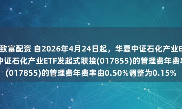 致富配资 自2026年4月24日起，华夏中证石化产业ETF(159731)及华夏中证石化产业ETF发起式联接(017855)的管理费年费率由0.50%调整为0.15%