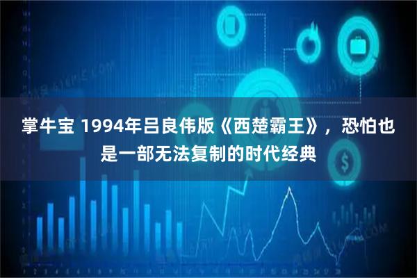 掌牛宝 1994年吕良伟版《西楚霸王》，恐怕也是一部无法复制的时代经典