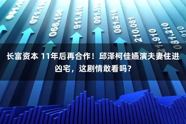 长富资本 11年后再合作！邱泽柯佳嬿演夫妻住进凶宅，这剧情敢看吗？