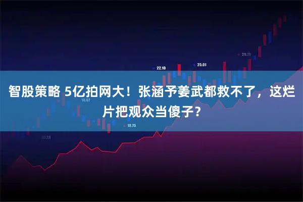 智股策略 5亿拍网大！张涵予姜武都救不了，这烂片把观众当傻子？