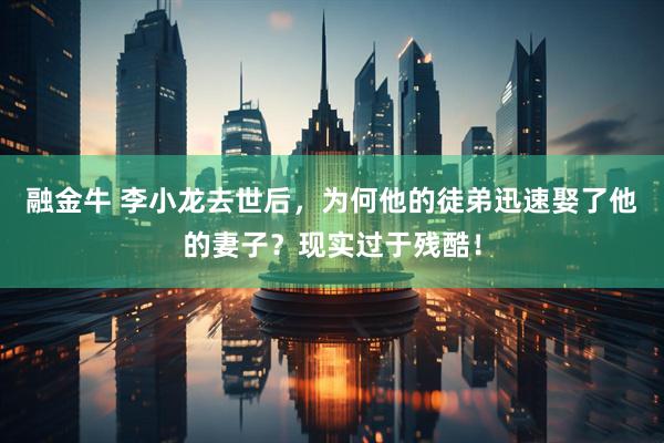 融金牛 李小龙去世后，为何他的徒弟迅速娶了他的妻子？现实过于残酷！