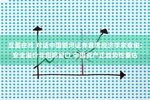 互盈在线 对话中国银河证券首席经济学家章俊：安全溢价非短期窗口 中国资产正趋势性重估