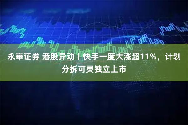 永崋证券 港股异动丨快手一度大涨超11%，计划分拆可灵独立上市