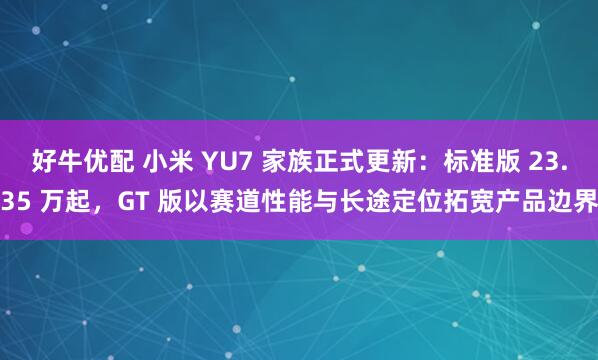 好牛优配 小米 YU7 家族正式更新：标准版 23.35 万起，GT 版以赛道性能与长途定位拓宽产品边界