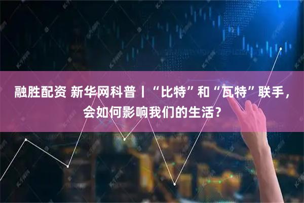 融胜配资 新华网科普丨“比特”和“瓦特”联手，会如何影响我们的生活？