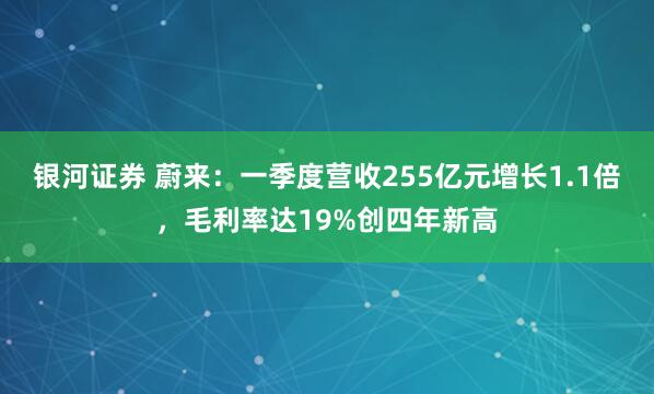 银河证券 蔚来：一季度营收255亿元增长1.1倍，毛利率达19%创四年新高