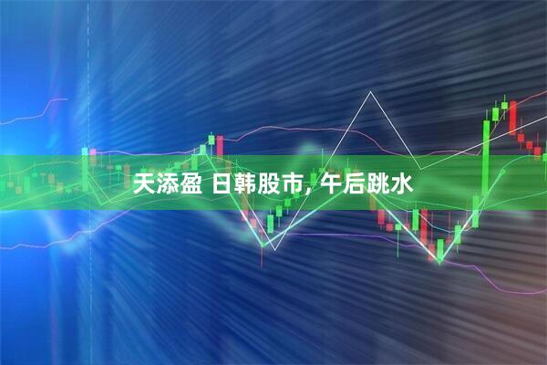 天添盈 日韩股市, 午后跳水