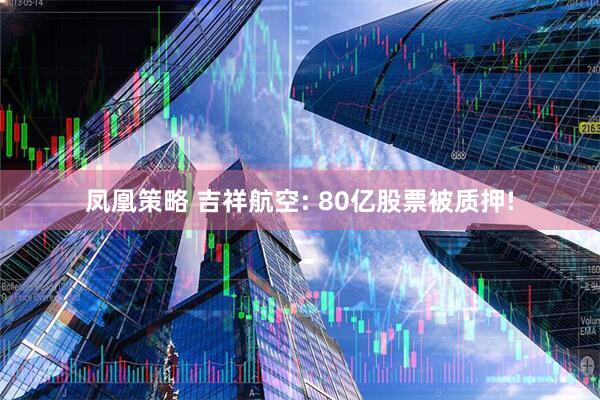 凤凰策略 吉祥航空: 80亿股票被质押!