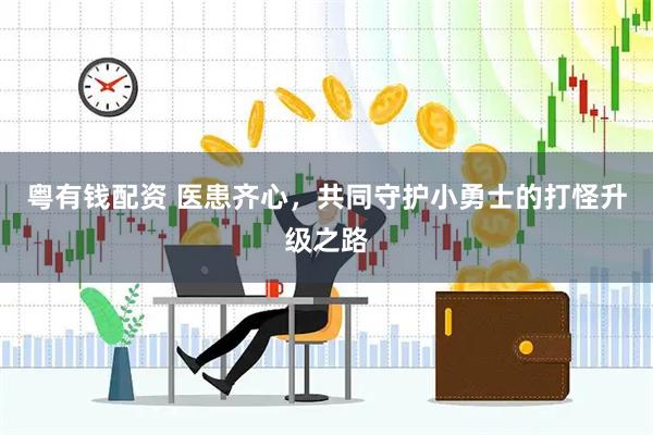 粤有钱配资 医患齐心，共同守护小勇士的打怪升级之路