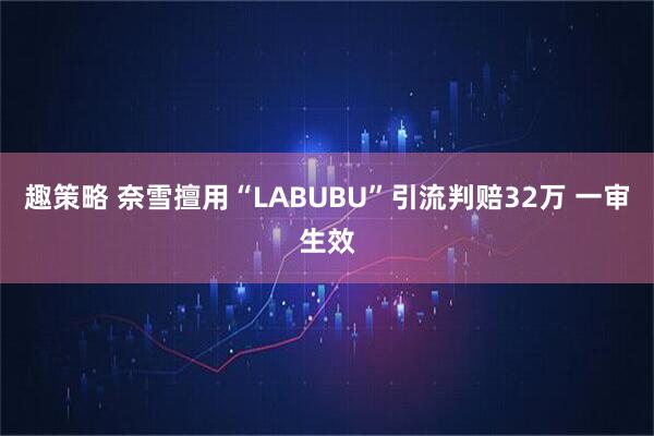 趣策略 奈雪擅用“LABUBU”引流判赔32万 一审生效