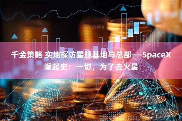 千金策略 实地探访星舰基地与总部——SpaceX崛起史：一切，为了去火星
