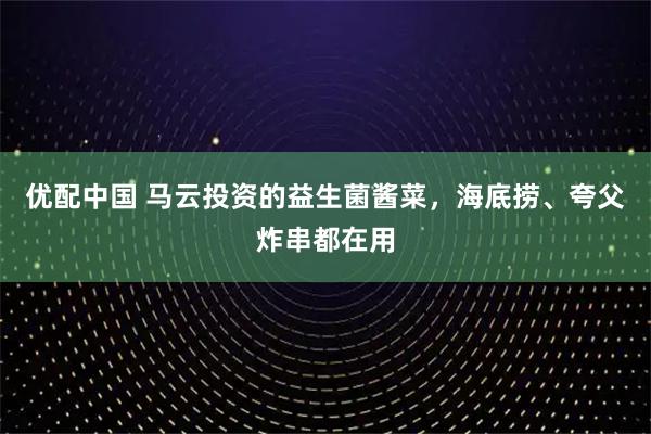 优配中国 马云投资的益生菌酱菜,海底捞、夸父炸串都在用