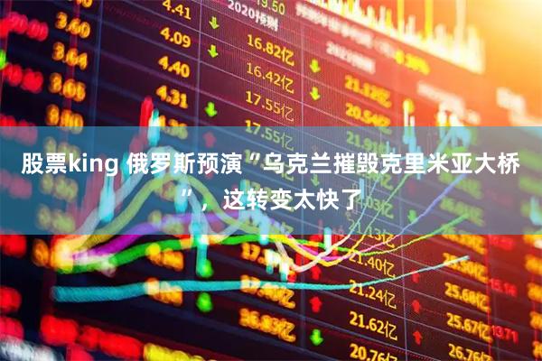 股票king 俄罗斯预演“乌克兰摧毁克里米亚大桥”，这转变太快了