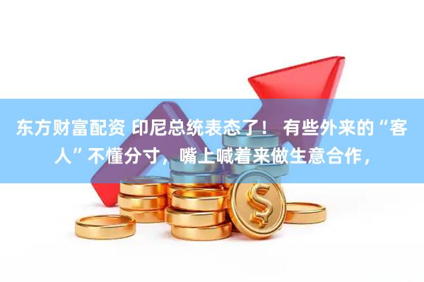 东方财富配资 印尼总统表态了！ 有些外来的“客人”不懂分寸，嘴上喊着来做生意合作，