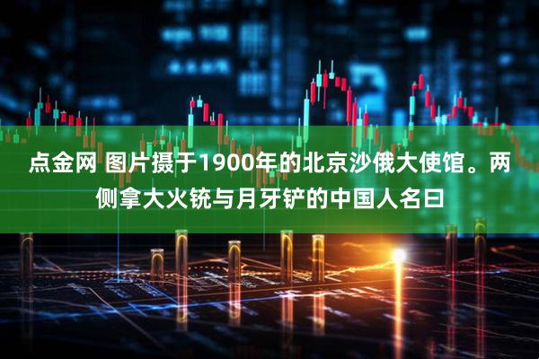 点金网 图片摄于1900年的北京沙俄大使馆。两侧拿大火铳与月牙铲的中国人名曰