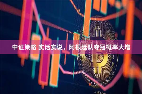 中证策略 实话实说，阿根廷队夺冠概率大增