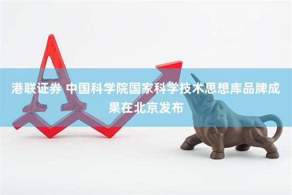 港联证券 中国科学院国家科学技术思想库品牌成果在北京发布