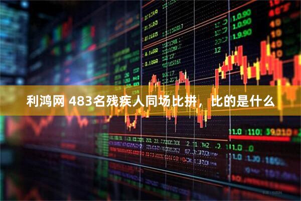 利鸿网 483名残疾人同场比拼,比的是什么