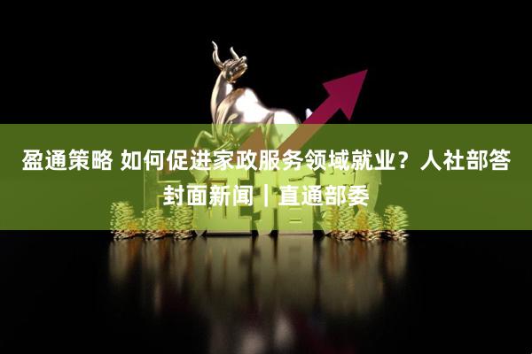 盈通策略 如何促进家政服务领域就业？人社部答封面新闻｜直通部委