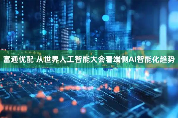 富通优配 从世界人工智能大会看端侧AI智能化趋势