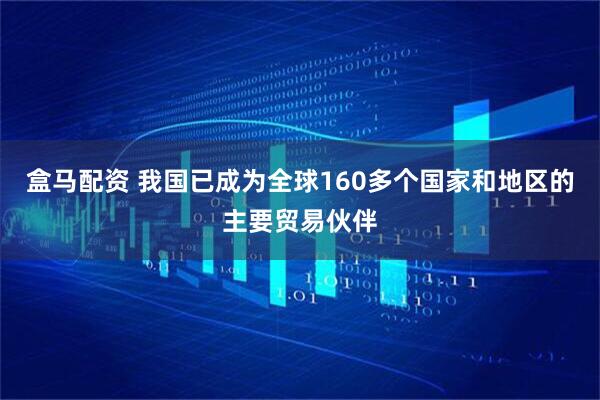 盒马配资 我国已成为全球160多个国家和地区的主要贸易伙伴