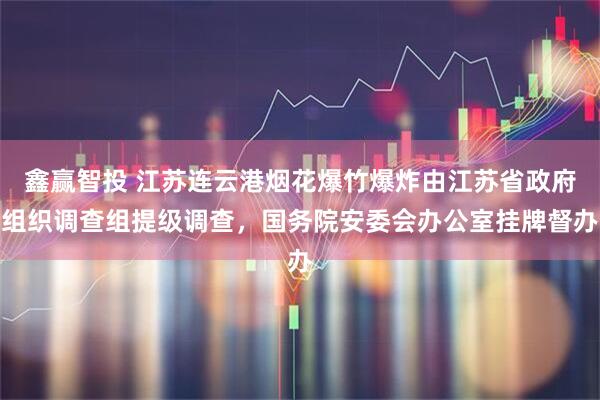 鑫赢智投 江苏连云港烟花爆竹爆炸由江苏省政府组织调查组提级调查，国务院安委会办公室挂牌督办