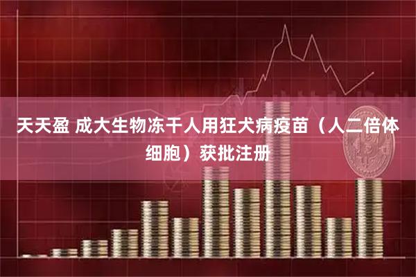天天盈 成大生物冻干人用狂犬病疫苗（人二倍体细胞）获批注册