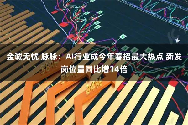 金诚无忧 脉脉：AI行业成今年春招最大热点 新发岗位量同比增14倍