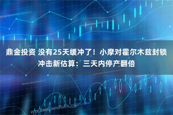 鼎金投资 没有25天缓冲了！小摩对霍尔木兹封锁冲击新估算：三天内停产翻倍