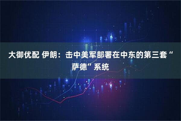 大御优配 伊朗：击中美军部署在中东的第三套“萨德”系统