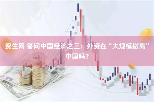 资生网 答问中国经济之三：外资在“大规模撤离”中国吗？