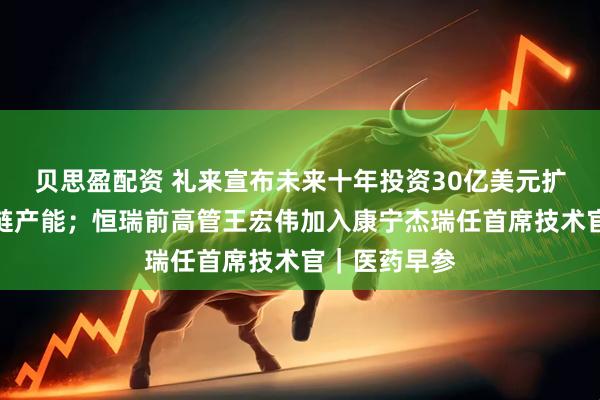 贝思盈配资 礼来宣布未来十年投资30亿美元扩展在华供应链产能；恒瑞前高管王宏伟加入康宁杰瑞任首席技术官｜医药早参