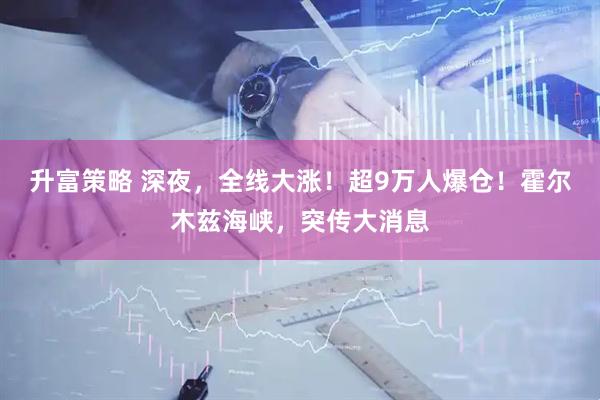 升富策略 深夜，全线大涨！超9万人爆仓！霍尔木兹海峡，突传大消息