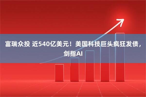 富瑞众投 近540亿美元！美国科技巨头疯狂发债，剑指AI