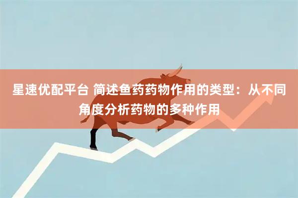 星速优配平台 简述鱼药药物作用的类型：从不同角度分析药物的多种作用