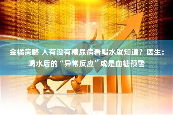 金橘策略 人有没有糖尿病看喝水就知道？医生：喝水后的“异常反应”或是血糖预警