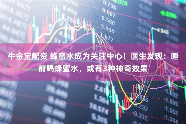 牛金宝配资 蜂蜜水成为关注中心!医生发现:睡前喝蜂蜜水,或有3种神奇效果