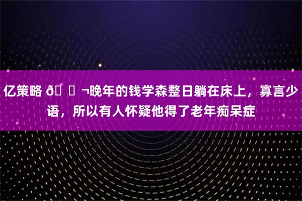 亿策略 🌬晚年的钱学森整日躺在床上，寡言少语，所以有人怀疑他得了老年痴呆症