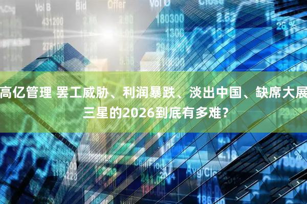 高亿管理 罢工威胁、利润暴跌、淡出中国、缺席大展 三星的2026到底有多难?