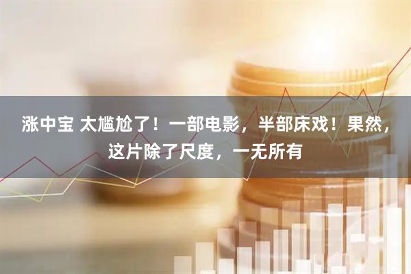涨中宝 太尴尬了！一部电影，半部床戏！果然，这片除了尺度，一无所有