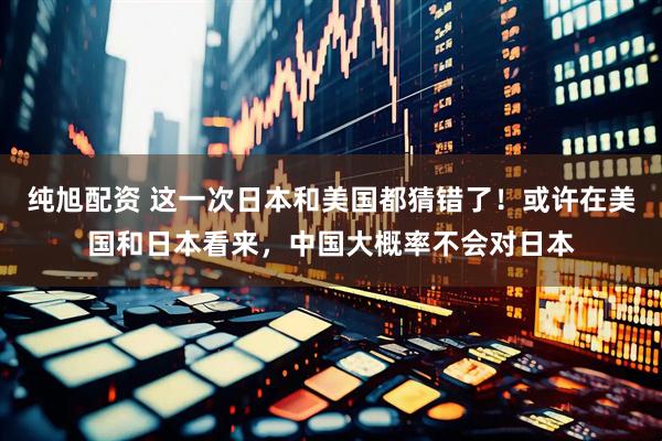 纯旭配资 这一次日本和美国都猜错了!或许在美国和日本看来,中国大概率不会对日本