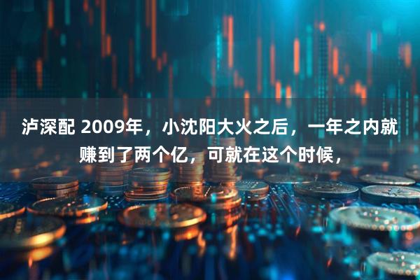 泸深配 2009年,小沈阳大火之后,一年之内就赚到了两个亿,可就在这个时候,