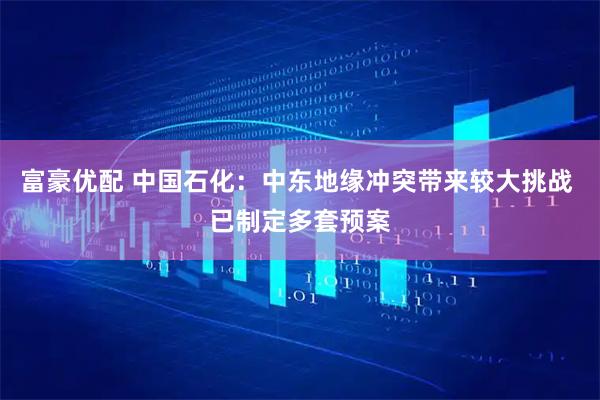 富豪优配 中国石化：中东地缘冲突带来较大挑战 已制定多套预案