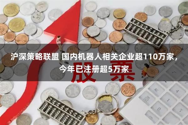 沪深策略联盟 国内机器人相关企业超110万家，今年已注册超5万家