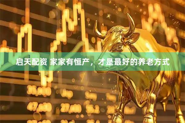 启天配资 家家有恒产，才是最好的养老方式