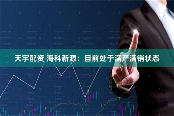天宇配资 海科新源：目前处于满产满销状态